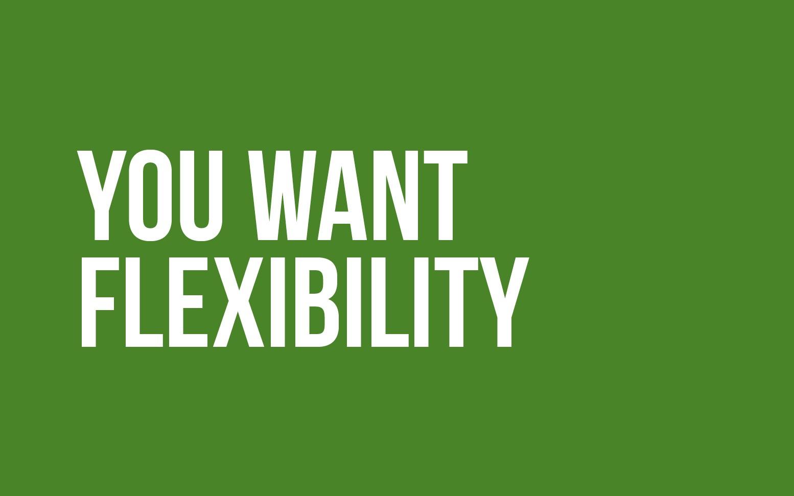 YOU WANT FLEXIBILITY